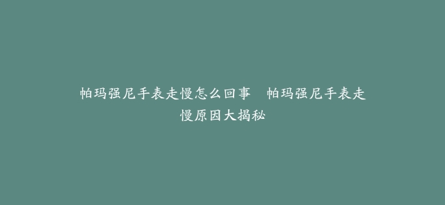 帕玛强尼手表走慢怎么回事--帕玛强尼手表走慢原因大揭秘