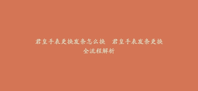 君皇手表更换发条怎么换–君皇手表发条更换全流程解析