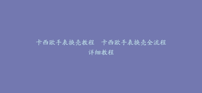卡西欧手表换壳教程–卡西欧手表换壳全流程详细教程