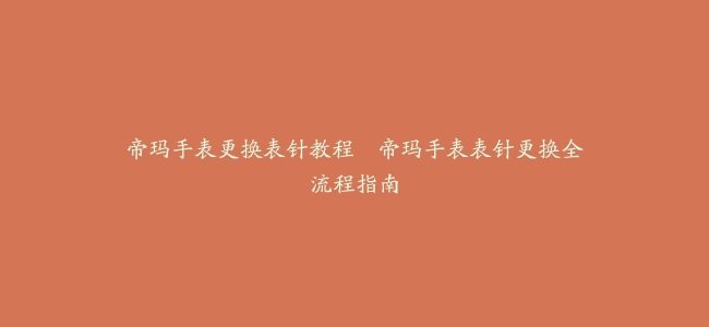 帝玛手表更换表针教程–帝玛手表表针更换全流程指南