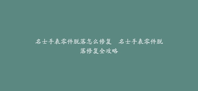 名士手表零件脱落怎么修复–名士手表零件脱落修复全攻略
