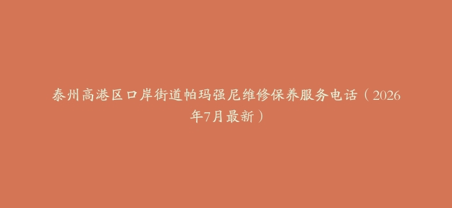泰州高港区口岸街道帕玛强尼维修保养服务电话（2026年7月最新）