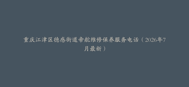 重庆江津区德感街道帝舵维修保养服务电话（2026年7月最新）