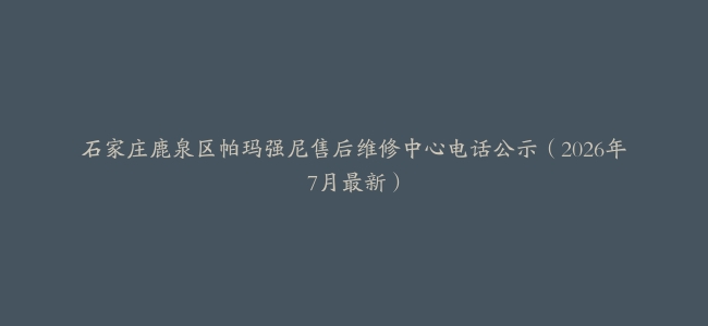 石家庄鹿泉区帕玛强尼售后维修中心电话公示（2026年7月最新）