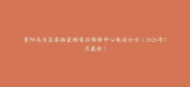 贵阳乌当区泰格豪雅售后维修中心电话公示（2026年7月最新）
