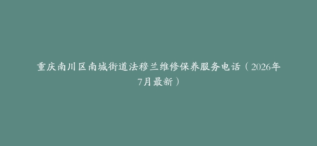 重庆南川区南城街道法穆兰维修保养服务电话（2026年7月最新）