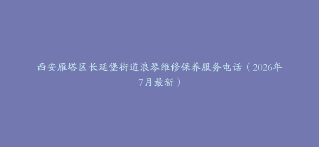 西安雁塔区长延堡街道浪琴维修保养服务电话（2026年7月最新）