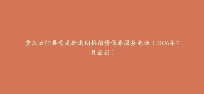 重庆云阳县青龙街道朗格维修保养服务电话（2026年7月最新）