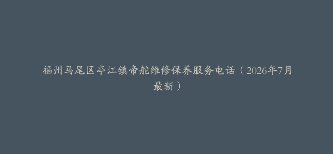 福州马尾区亭江镇帝舵维修保养服务电话（2026年7月最新）
