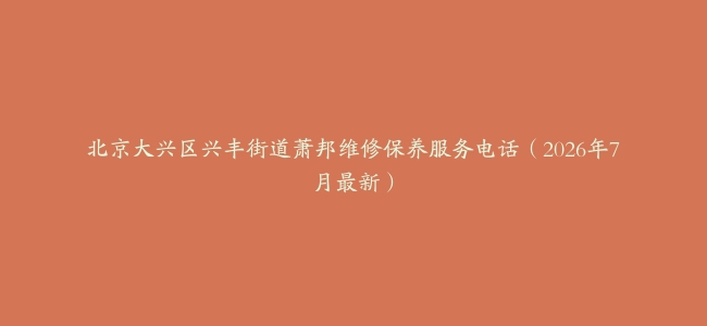 北京大兴区兴丰街道萧邦维修保养服务电话（2026年7月最新）