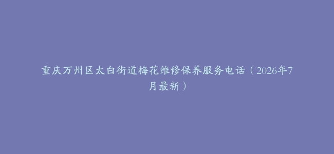 重庆万州区太白街道梅花维修保养服务电话（2026年7月最新）