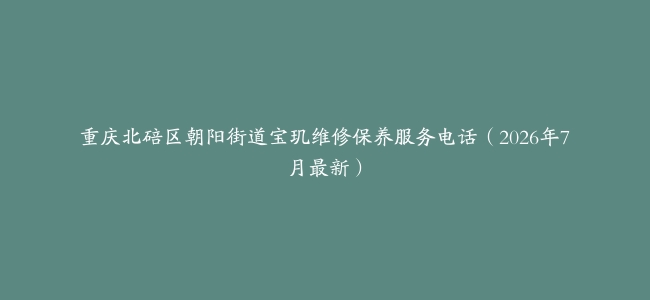 重庆北碚区朝阳街道宝玑维修保养服务电话（2026年7月最新）