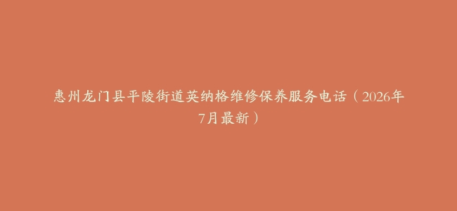 惠州龙门县平陵街道英纳格维修保养服务电话（2026年7月最新）