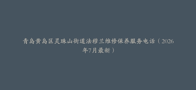 青岛黄岛区灵珠山街道法穆兰维修保养服务电话（2026年7月最新）