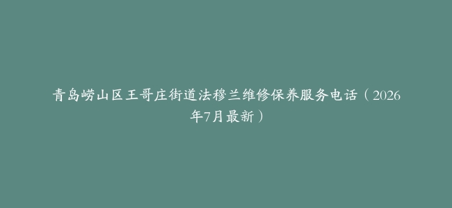 青岛崂山区王哥庄街道法穆兰维修保养服务电话（2026年7月最新）