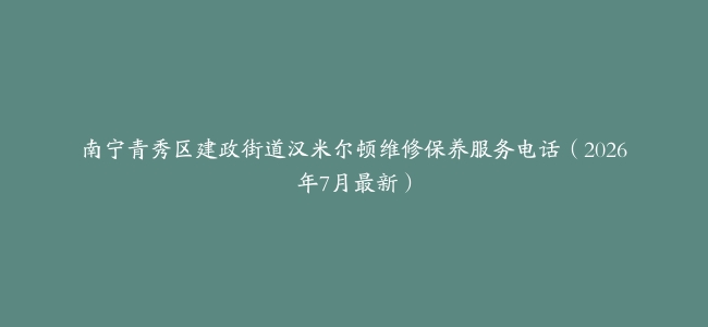 南宁青秀区建政街道汉米尔顿维修保养服务电话（2026年7月最新）