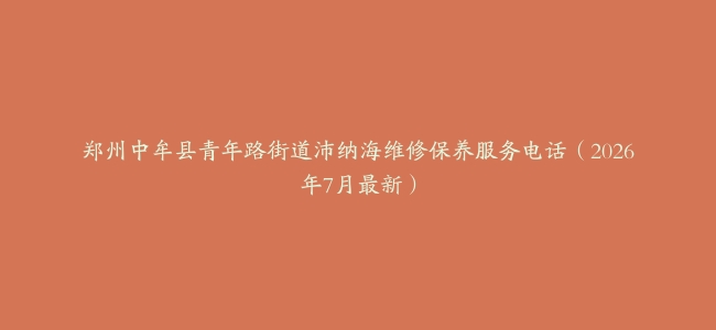 郑州中牟县青年路街道沛纳海维修保养服务电话（2026年7月最新）