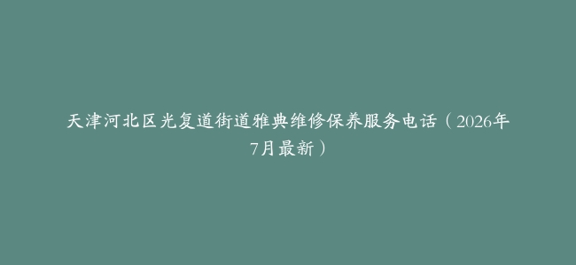 天津河北区光复道街道雅典维修保养服务电话（2026年7月最新）