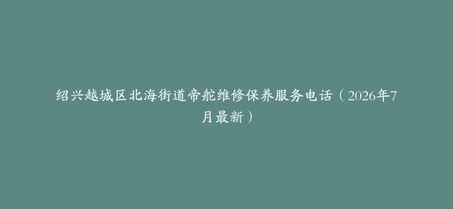 绍兴越城区北海街道帝舵维修保养服务电话（2026年7月最新）