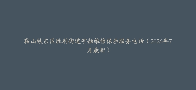 鞍山铁东区胜利街道宇舶维修保养服务电话（2026年7月最新）