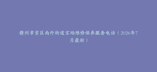 赣州章贡区南外街道宝珀维修保养服务电话（2026年7月最新）