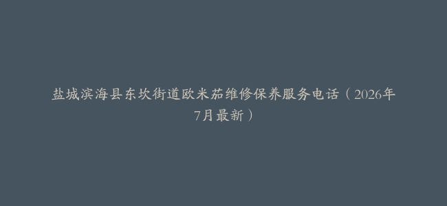 盐城滨海县东坎街道欧米茄维修保养服务电话（2026年7月最新）