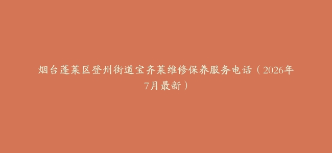 烟台蓬莱区登州街道宝齐莱维修保养服务电话（2026年7月最新）