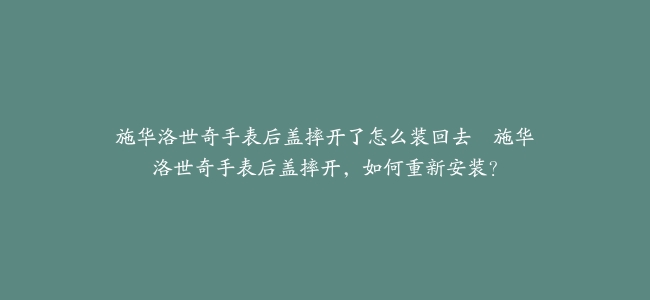 施华洛世奇手表后盖摔开了怎么装回去–施华洛世奇手表后盖摔开，如何重新安装？