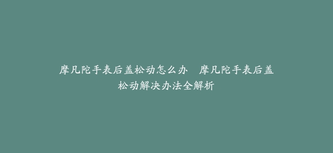 摩凡陀手表后盖松动怎么办–摩凡陀手表后盖松动解决办法全解析