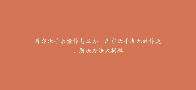 库尔沃手表偷停怎么办–库尔沃手表无故停走，解决办法大揭秘