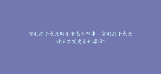 富利斯手表走时不准怎么回事–富利斯手表走时不准究竟是何原因？