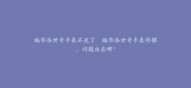 施华洛世奇手表不走了–施华洛世奇手表停摆，问题出在哪？