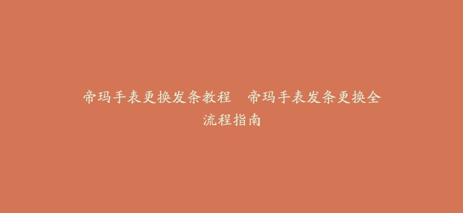 帝玛手表更换发条教程–帝玛手表发条更换全流程指南