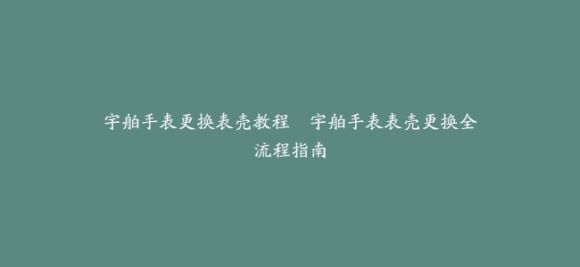 宇舶手表更换表壳教程–宇舶手表表壳更换全流程指南