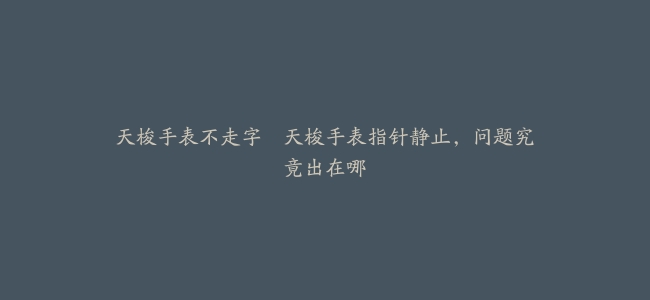 天梭手表不走字–天梭手表指针静止，问题究竟出在哪