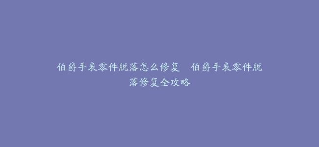 伯爵手表零件脱落怎么修复–伯爵手表零件脱落修复全攻略
