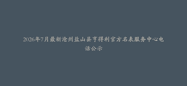 2026年7月最新沧州盐山县亨得利官方名表服务中心电话公示