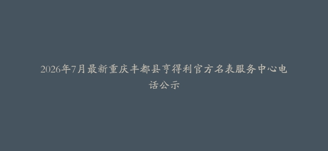 2026年7月最新重庆丰都县亨得利官方名表服务中心电话公示