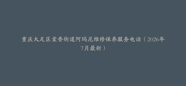 重庆大足区棠香街道阿玛尼维修保养服务电话（2026年7月最新）
