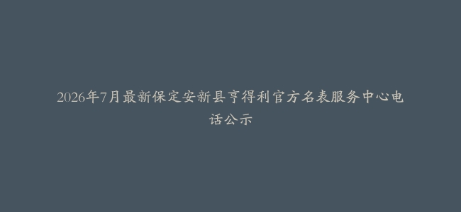 2026年7月最新保定安新县亨得利官方名表服务中心电话公示
