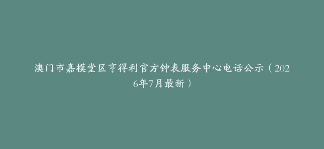 澳门市嘉模堂区亨得利官方钟表服务中心电话公示（2026年7月最新）