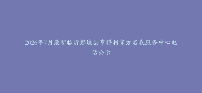 2026年7月最新临沂郯城县亨得利官方名表服务中心电话公示