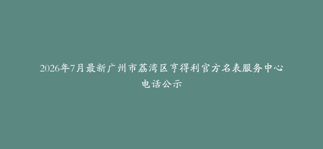 2026年7月最新广州市荔湾区亨得利官方名表服务中心电话公示