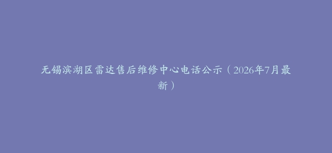 无锡滨湖区雷达售后维修中心电话公示（2026年7月最新）