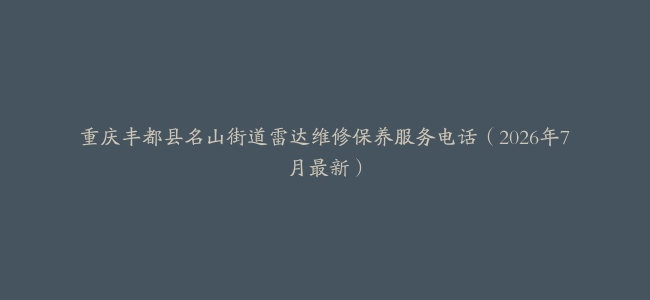 重庆丰都县名山街道雷达维修保养服务电话（2026年7月最新）