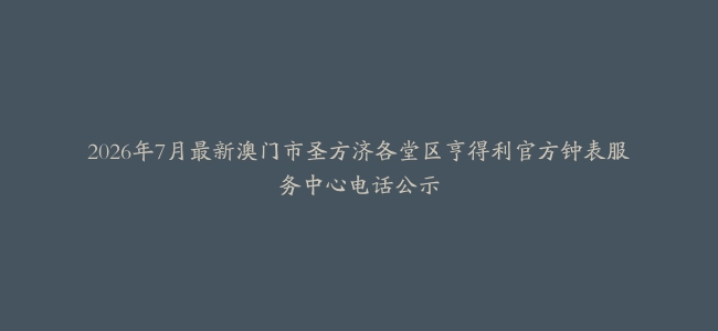 2026年7月最新澳门市圣方济各堂区亨得利官方钟表服务中心电话公示