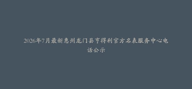 2026年7月最新惠州龙门县亨得利官方名表服务中心电话公示