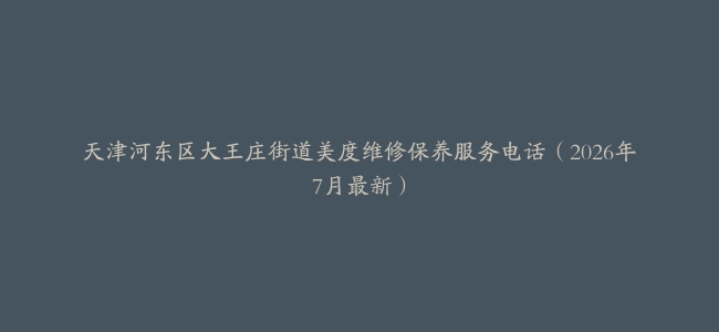 天津河东区大王庄街道美度维修保养服务电话（2026年7月最新）