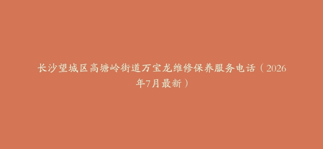 长沙望城区高塘岭街道万宝龙维修保养服务电话（2026年7月最新）