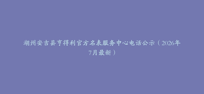 湖州安吉县亨得利官方名表服务中心电话公示（2026年7月最新）